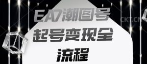 EA7潮图号起号变现全流程,快速起号飞速涨粉【揭秘】-葛仙仙资源库
