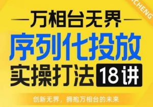 【万相台无界】序列化投放实操18讲线上实战班,全网首推,运营福音!-葛仙仙资源库