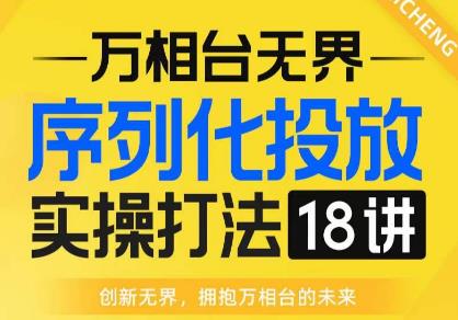【万相台无界】序列化投放实操18讲线上实战班，全网首推，运营福音！-葛仙仙资源库