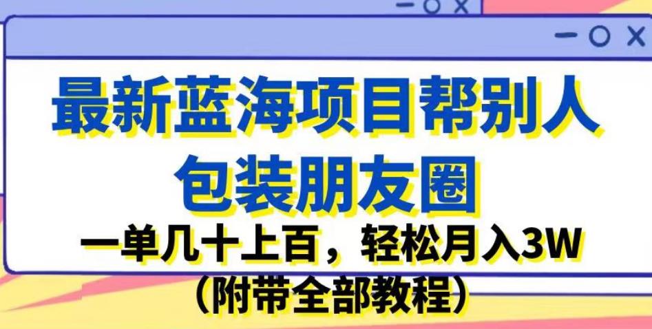 最新蓝海项目帮别人包装朋友圈，一单几十上百，轻松月入3W（附带全部教程）-葛仙仙资源库