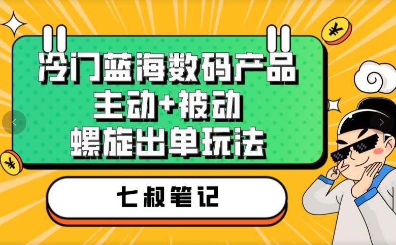 七叔冷门蓝海数码产品，主动+被动螺旋出单玩法，每天百分百出单【揭秘】-葛仙仙资源库