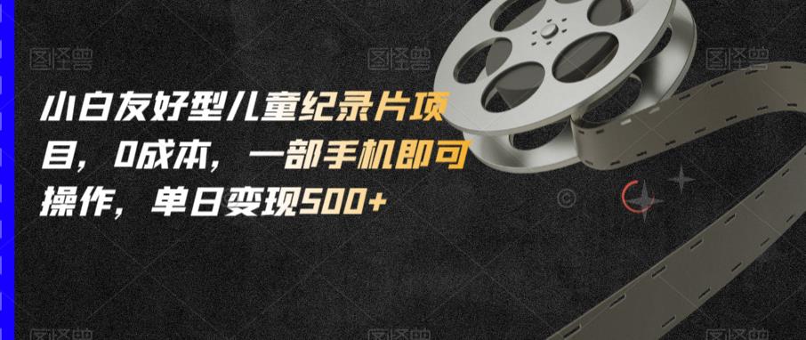小白友好型儿童纪录片项目，0成本，一部手机即可操作，单日变现500+【揭秘】-葛仙仙资源库