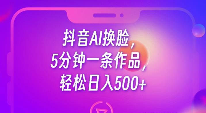 抖音AI换脸，5分钟一条作品，轻松日入500+【揭秘】-葛仙仙资源库