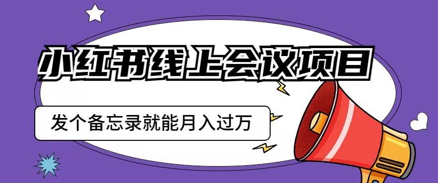 小红书线上会议项目，发一个备忘录笔记就能精准获客月入过万【揭秘】-葛仙仙资源库