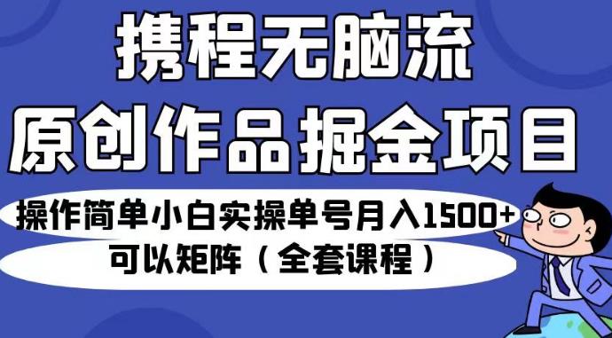 携程无脑流原创作品掘金项目，操作简单小白实操单号月入1500+可以矩阵（全套课程）【揭秘】-葛仙仙资源库