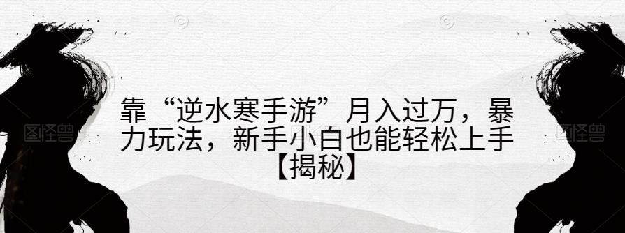 靠“逆水寒手游”月入过万，暴力玩法，新手小白也能轻松上手【揭秘】-葛仙仙资源库