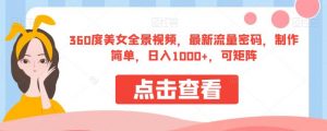 360度美女全景视频,最新流量密码,制作简单,日入1000+,可矩阵【揭秘】-葛仙仙资源库