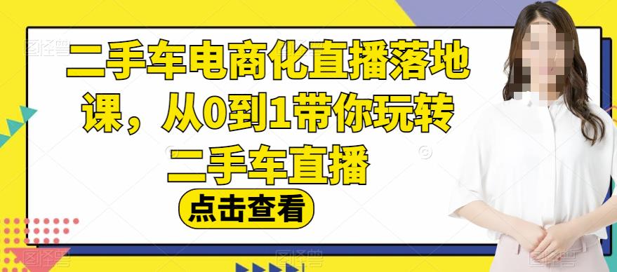二手车电商化直播落地课，从0到1带你玩转二手车直播-葛仙仙资源库