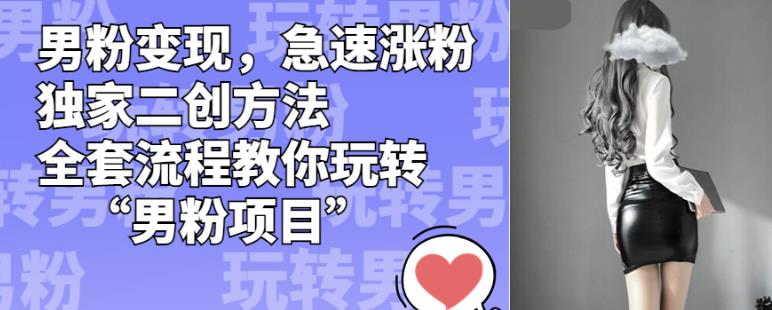 男粉变现，急速涨粉独家二创方法，全套流程教你玩转“男粉项目”【揭秘】-葛仙仙资源库