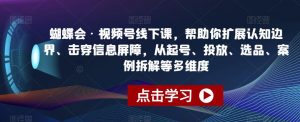 蝴蝶会·视频号线下课,帮助你扩展认知边界、击穿信息屏障,从起号、投放、选品、案例拆解等多维度-葛仙仙资源库