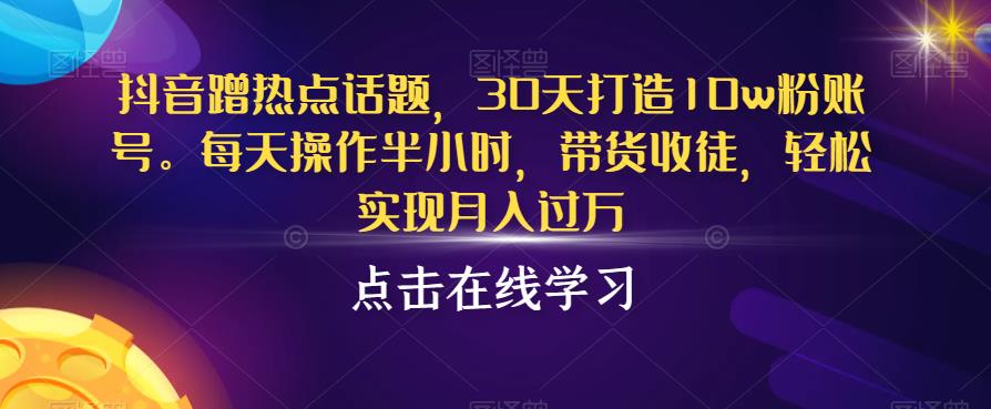 抖音蹭热点话题，30天打造10w粉账号，每天操作半小时，带货收徒，轻松实现月入过万【揭秘】-葛仙仙资源库