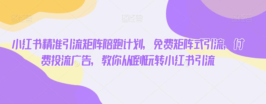 小红书精准引流矩阵陪跑计划，免费矩阵式引流，付费投流广告，教你从0到1玩转小红书引流-葛仙仙资源库