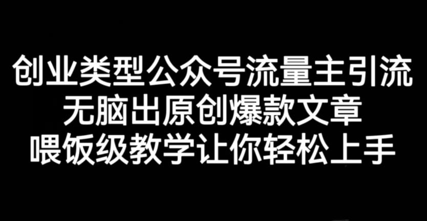 创业类型公众号流量主引流项目，无脑出原创爆款文章，喂饭级教学让你轻松上手【揭秘】-葛仙仙资源库