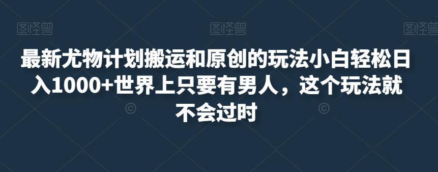 最新尤物计划搬运和原创的玩法小白轻松日入1000+世界上只要有男人，这个玩法就不会过时【揭秘】-葛仙仙资源库