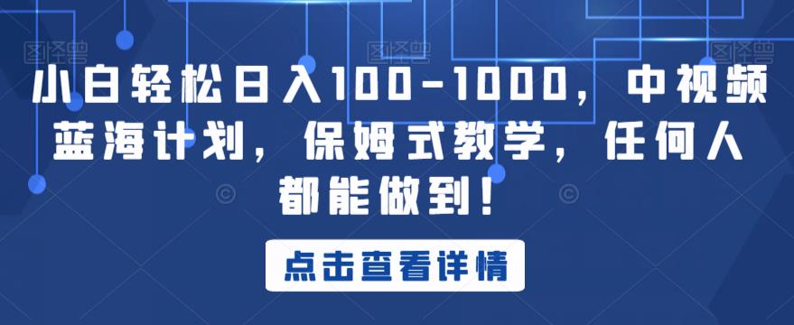小白轻松日入100-1000，中视频蓝海计划，保姆式教学，任何人都能做到！【揭秘】-葛仙仙资源库