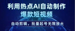 利用热点AI自动制作爆款短视频,自动剪辑,批量起号无限放大【揭秘】-葛仙仙资源库