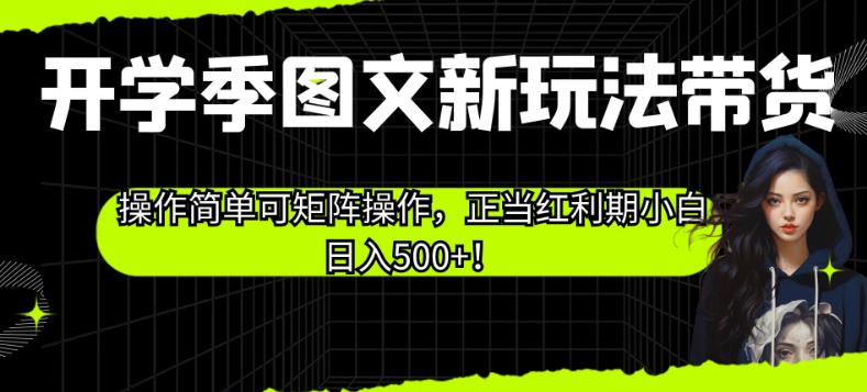 开学季图文新玩法带货，操作简单可矩阵操作，正当红利期小白日入500+！【揭秘】-葛仙仙资源库