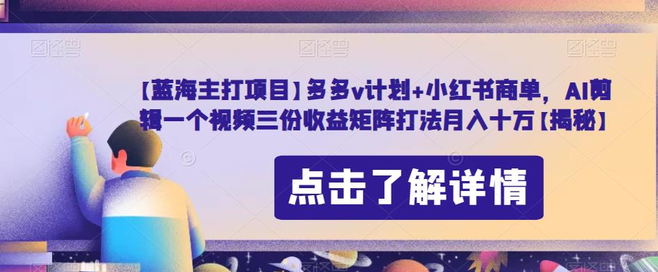 【蓝海主打项目】多多v计划+小红书商单，AI剪辑一个视频三份收益矩阵打法月入十万【揭秘】-葛仙仙资源库