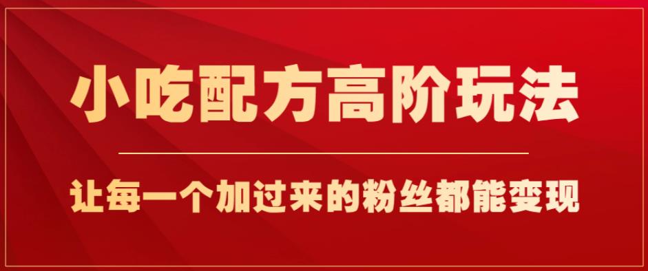 小吃配方高阶玩法，每个加过来的粉丝都能变现，一部手机轻松月入1w+【揭秘】-葛仙仙资源库