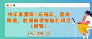 快手直播间1元商品,蓝海赛道,利润高很好做的项目【揭秘】-葛仙仙资源库