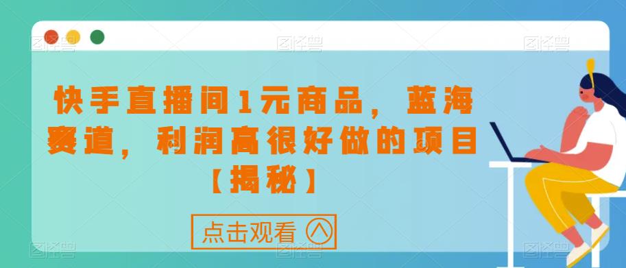 快手直播间1元商品，蓝海赛道，利润高很好做的项目【揭秘】-葛仙仙资源库