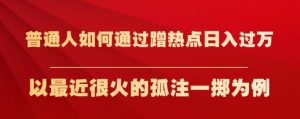 普通人如何通过蹭热点日入过万,以最近很火的孤注一掷为例【揭秘】-葛仙仙资源库