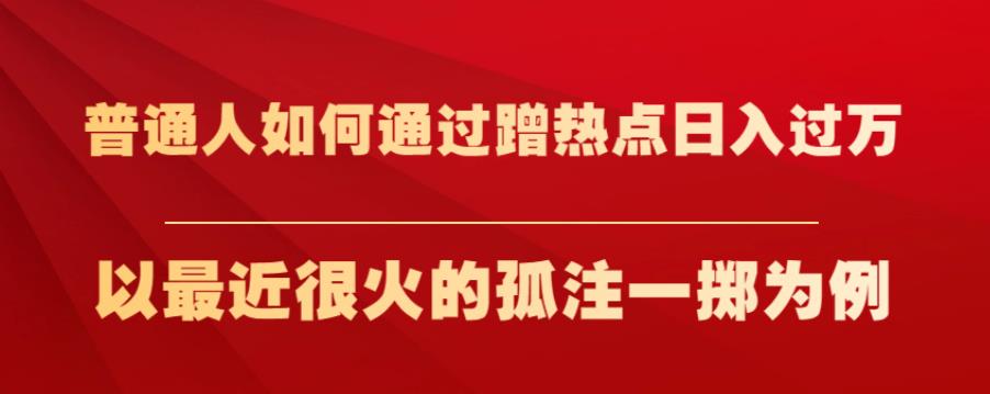 普通人如何通过蹭热点日入过万，以最近很火的孤注一掷为例【揭秘】-葛仙仙资源库