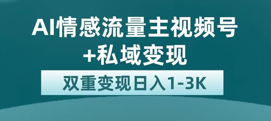 全新AI情感流量主视频号+私域变现，日入1-3K，平台巨大流量扶持【揭秘】-葛仙仙资源库