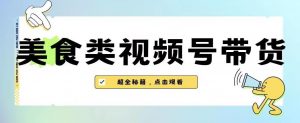 2023年视频号最新玩法,美食类视频号带货【内含去重方法】-葛仙仙资源库