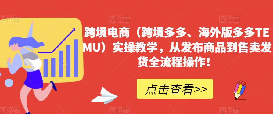 跨境电商（跨境多多、海外版多多TEMU）实操教学，从发布商品到售卖发货全流程操作！-葛仙仙资源库