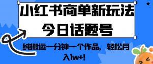 小红书商单新玩法今日话题号，纯搬运一分钟一个作品，轻松月入1w+！【揭秘】-葛仙仙资源库