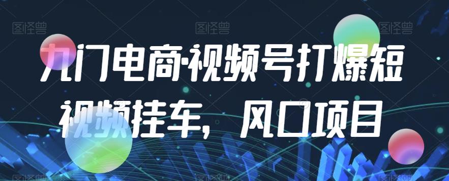 九门电商·视频号打爆短视频挂车，风口项目-葛仙仙资源库