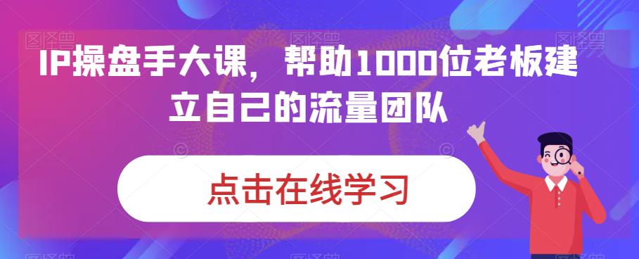 IP操盘手大课，帮助1000位老板建立自己的流量团队-葛仙仙资源库
