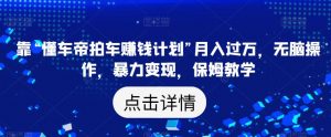 靠“懂车帝拍车赚钱计划”月入过万,无脑操作,暴力变现,保姆教学【揭秘】-葛仙仙资源库