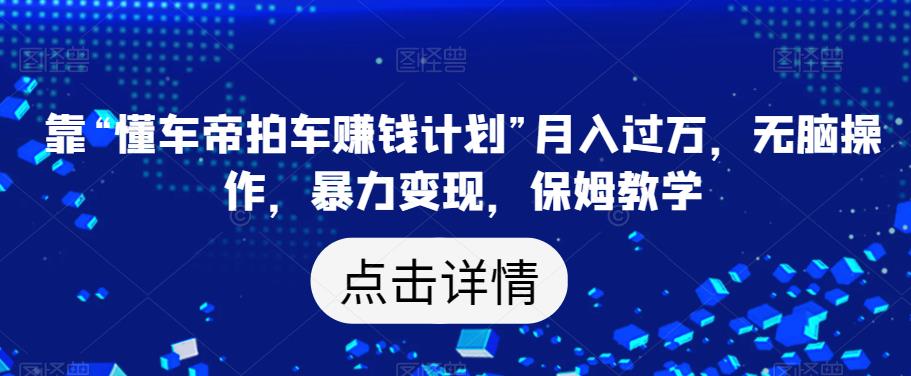 靠“懂车帝拍车赚钱计划”月入过万，无脑操作，暴力变现，保姆教学【揭秘】-葛仙仙资源库