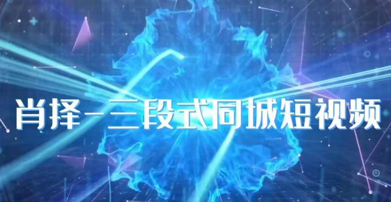 肖择-抖音同城短视频，​三段式同城短视频实操-葛仙仙资源库