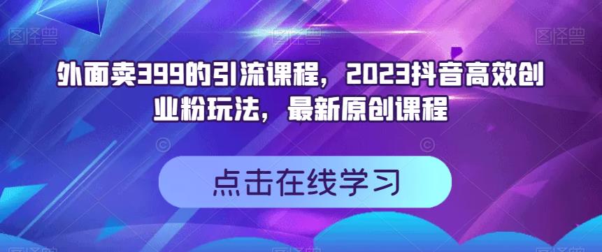 外面卖399的引流课程，2023抖音高效创业粉玩法，最新原创课程-葛仙仙资源库
