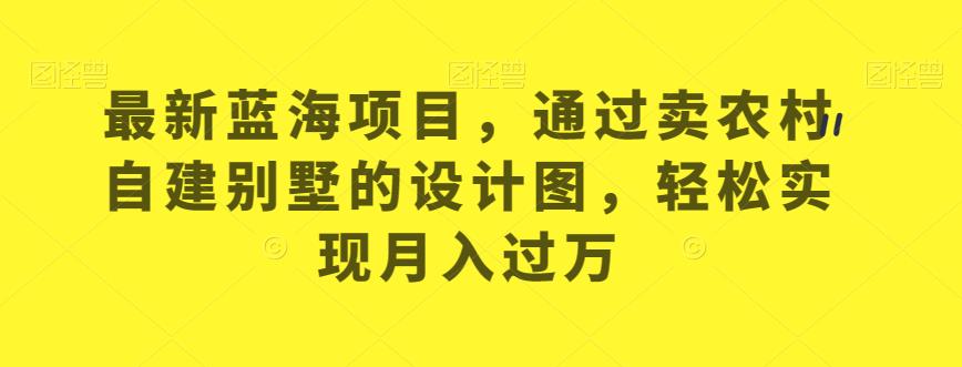 最新蓝海项目，通过卖农村自建别墅的设计图，轻松实现月入过万【揭秘】-葛仙仙资源库
