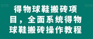 得物球鞋搬砖项目,全面系统得物球鞋搬砖操作教程【揭秘】-葛仙仙资源库