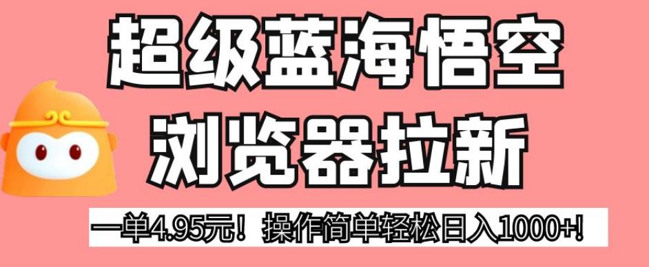 超级蓝海悟空浏览器拉新，一单4.95元！操作简单轻松日入1000+!【揭秘】-葛仙仙资源库