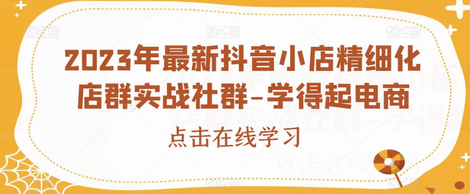 2023年最新抖音小店精细化店群实战社群-学得起电商-葛仙仙资源库