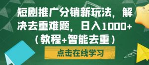 短剧推广分销新玩法,解决去重难题,日入1000+(教程+智能去重)【揭秘】-葛仙仙资源库
