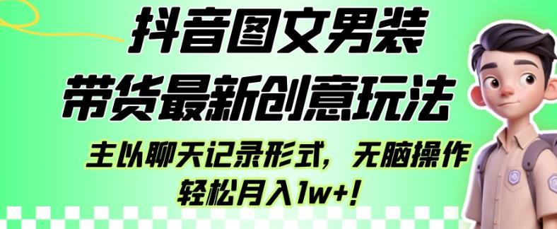 抖音图文男装带货最新创意玩法，主以聊天记录形式，无脑操作轻松月入1w+【揭秘】-葛仙仙资源库