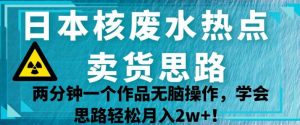 日本核废水热点卖货思路,两分钟一个作品无脑操作,学会思路轻松月入2w+【揭秘】-葛仙仙资源库