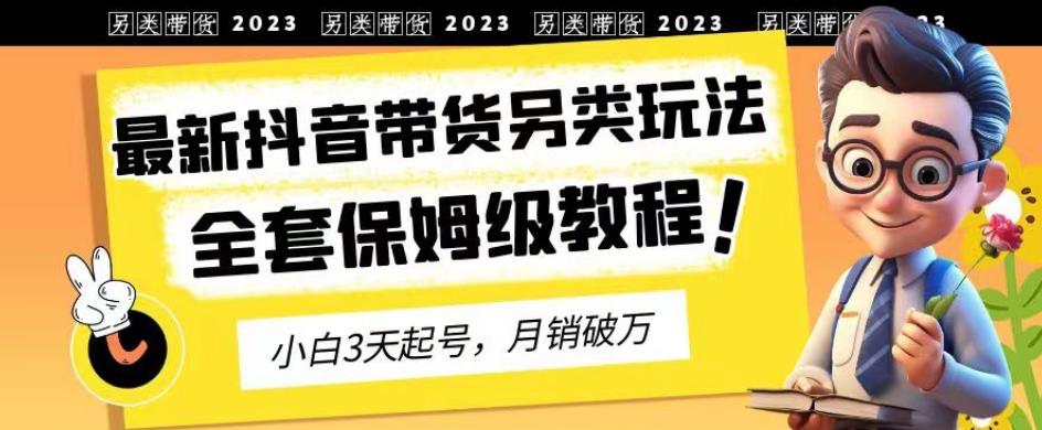2023年最新抖音带货另类玩法，3天起号，月销破万（保姆级教程）【揭秘】-葛仙仙资源库