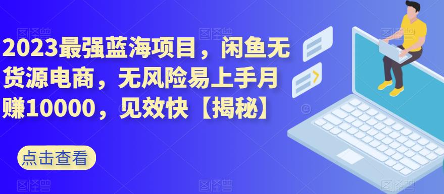 2023最强蓝海项目，闲鱼无货源电商，无风险易上手月赚10000，见效快【揭秘】-葛仙仙资源库