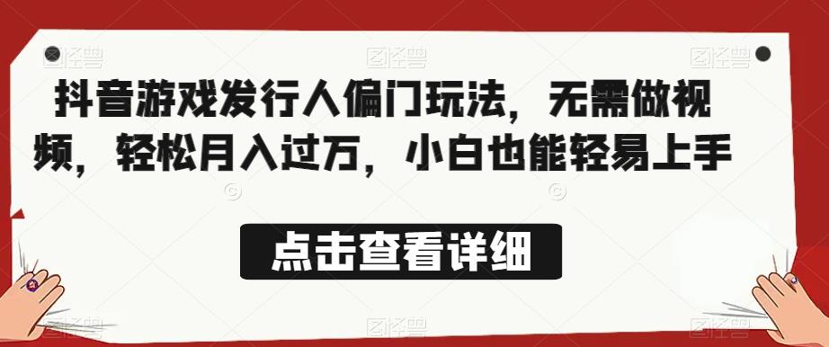 全网首发，抖音游戏发行人偏门玩法，无需做视频，轻松月入过万，小白也能轻易上手【揭秘】-葛仙仙资源库