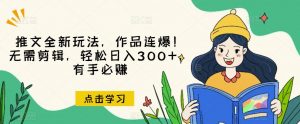 推文全新玩法,作品连爆!无需剪辑,轻松日入300+,有手必赚【揭秘】-葛仙仙资源库