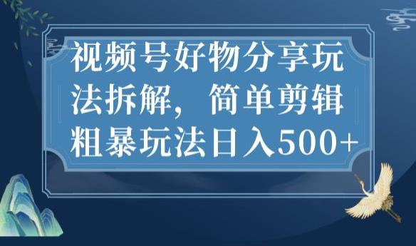 视频号好物分享玩法拆解，简单剪辑粗暴玩法日入500+【揭秘】-葛仙仙资源库