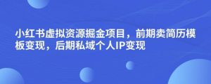 小红书虚拟资源掘金项目，前期卖简历模板变现，后期私域个人IP变现，日入300，长期稳定【揭秘】-葛仙仙资源库
